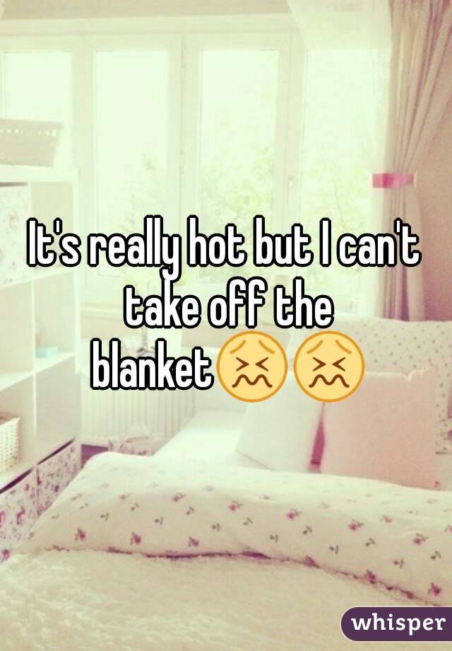 It's really hot but I can't take off the blanket😖😖
