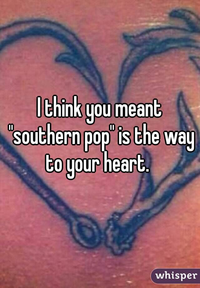 I think you meant "southern pop" is the way to your heart.  