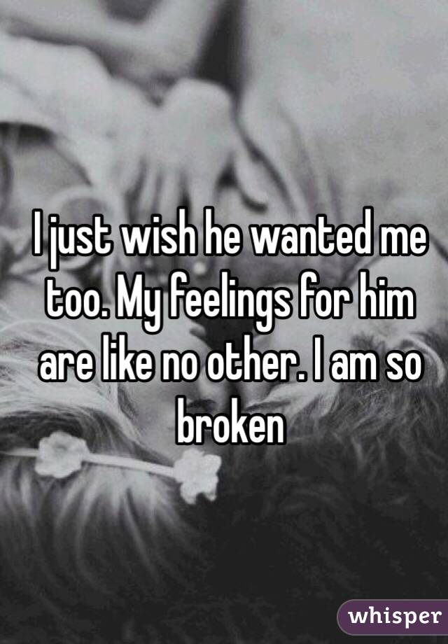 I just wish he wanted me too. My feelings for him are like no other. I am so broken 