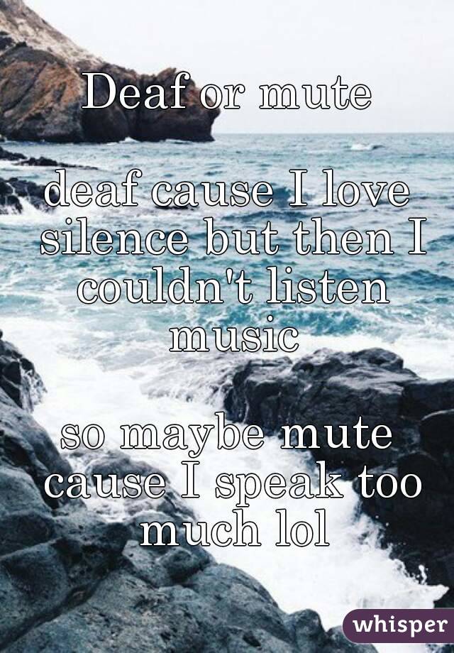 Deaf or mute

deaf cause I love silence but then I couldn't listen music

so maybe mute cause I speak too much lol