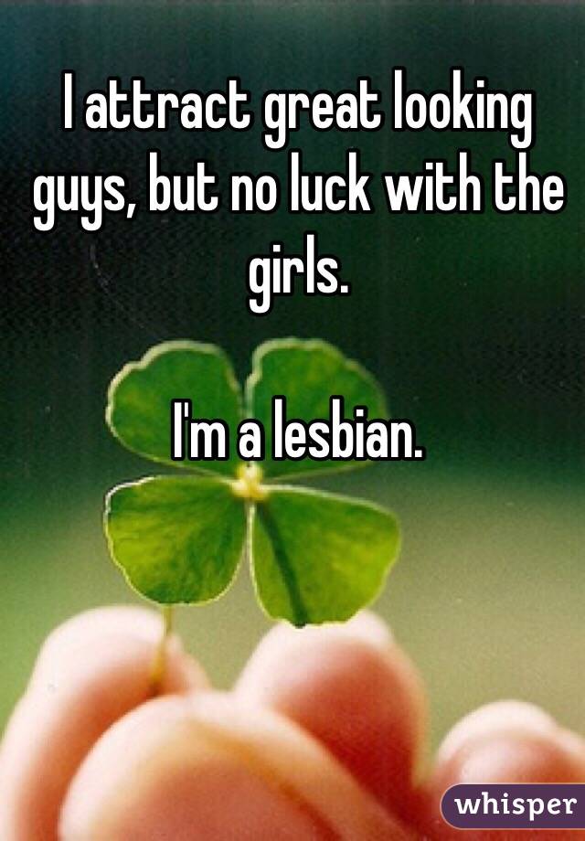 I attract great looking guys, but no luck with the girls. 

I'm a lesbian. 