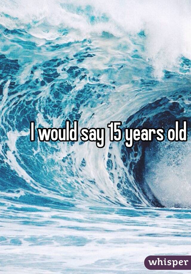 I would say 15 years old