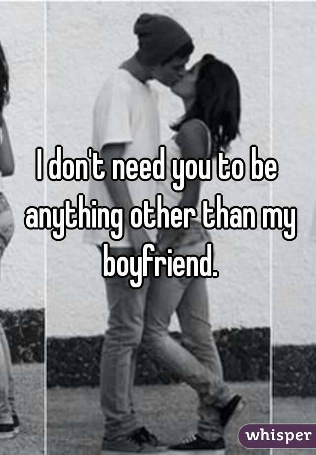 I don't need you to be anything other than my boyfriend.
