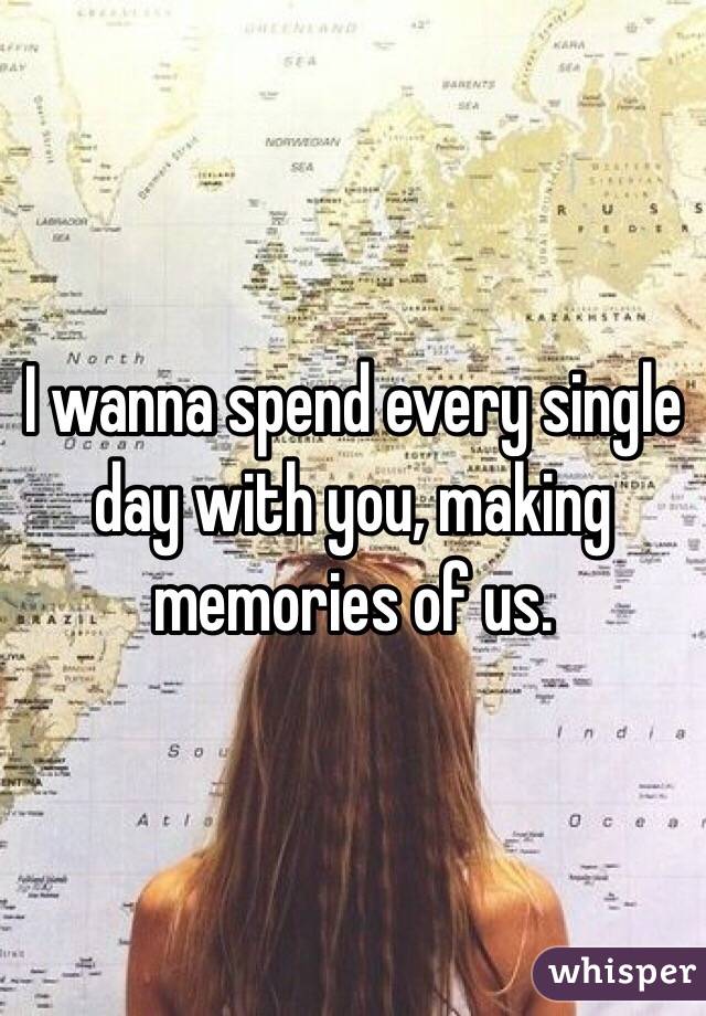 I wanna spend every single day with you, making memories of us.