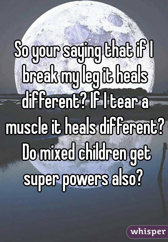 So your saying that if I break my leg it heals different? If I tear a muscle it heals different?  Do mixed children get super powers also? 