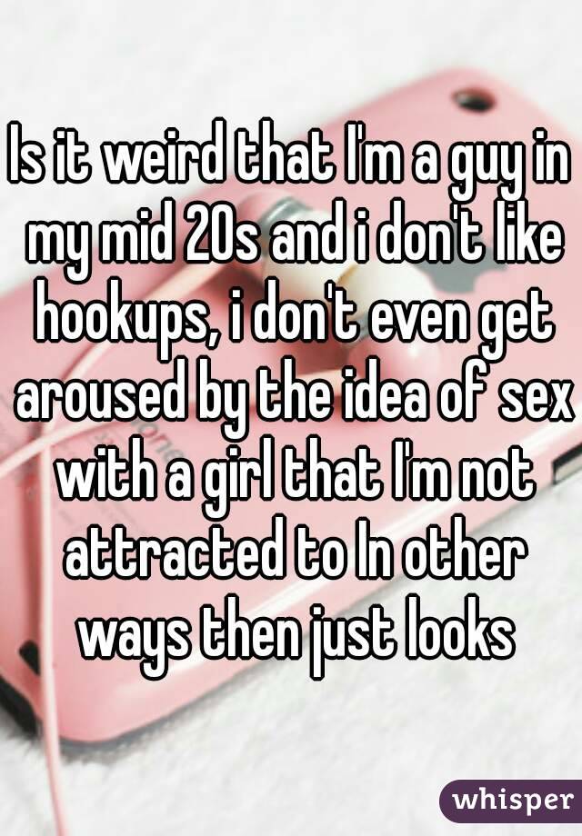 Is it weird that I'm a guy in my mid 20s and i don't like hookups, i don't even get aroused by the idea of sex with a girl that I'm not attracted to In other ways then just looks