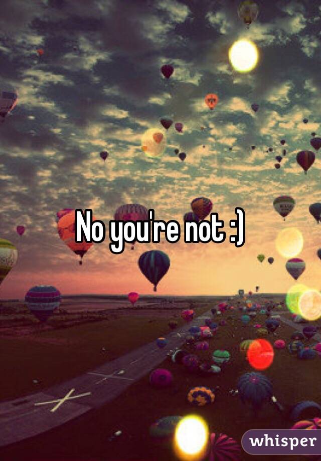 No you're not :)