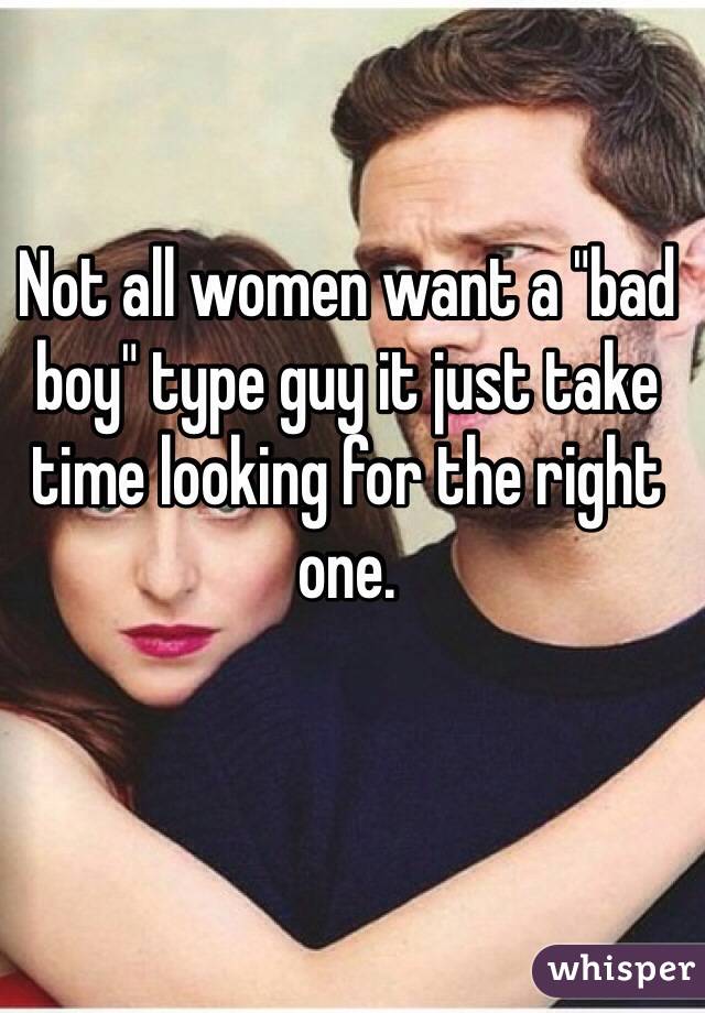 Not all women want a "bad boy" type guy it just take time looking for the right one. 