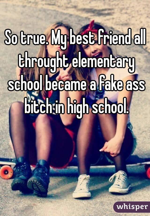 So true. My best friend all throught elementary school became a fake ass bitch in high school.
