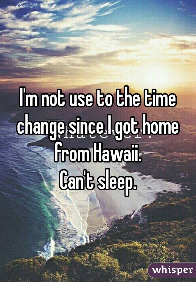 I'm not use to the time change since I got home from Hawaii. 
Can't sleep. 