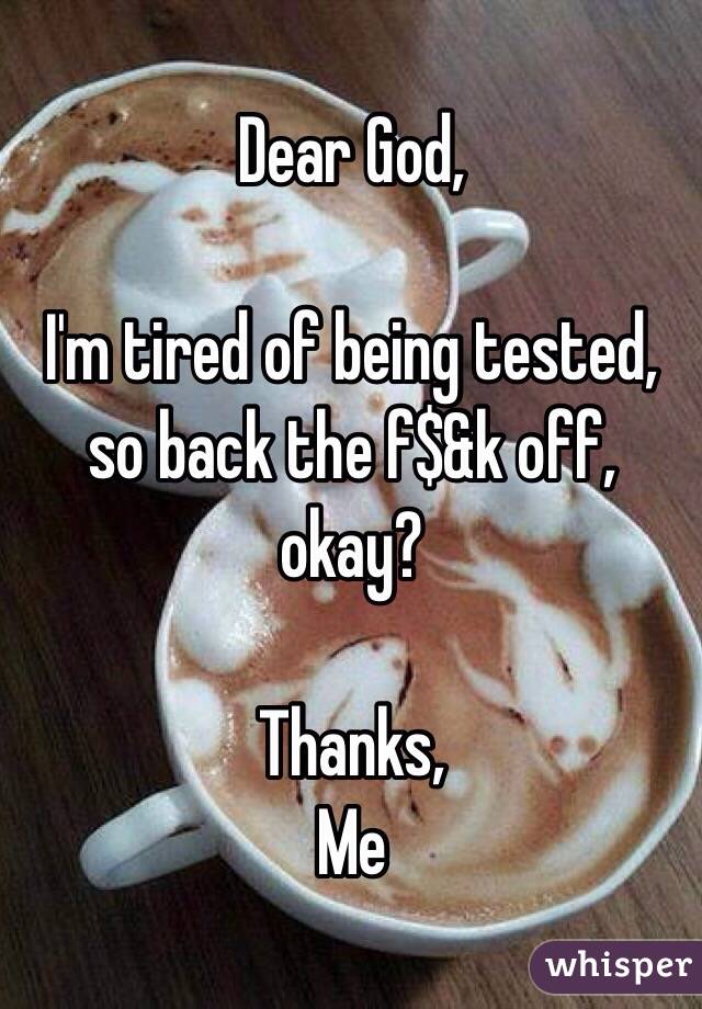 Dear God,

I'm tired of being tested, so back the f$&k off, okay?

Thanks,
Me