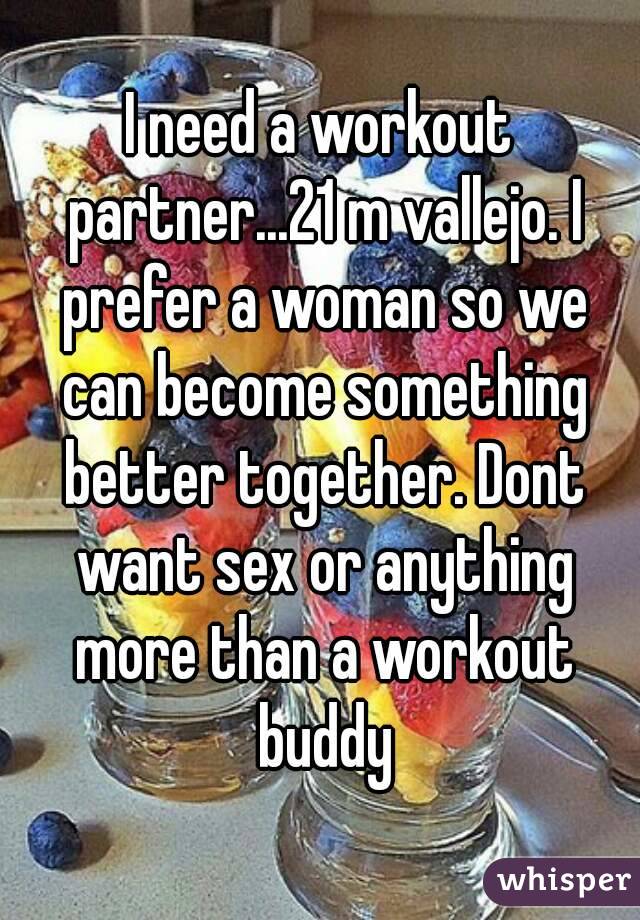 I need a workout partner...21 m vallejo. I prefer a woman so we can become something better together. Dont want sex or anything more than a workout buddy