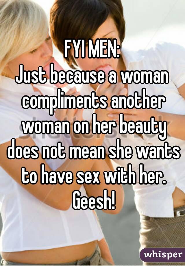 FYI MEN:
Just because a woman compliments another woman on her beauty does not mean she wants to have sex with her. Geesh!