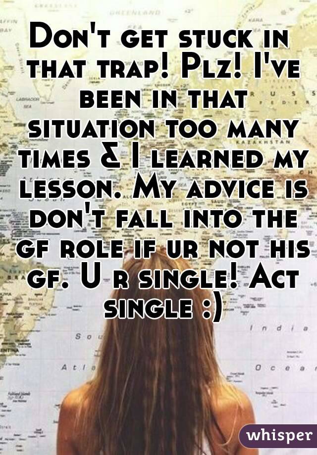 Don't get stuck in that trap! Plz! I've been in that situation too many times & I learned my lesson. My advice is don't fall into the gf role if ur not his gf. U r single! Act single :)