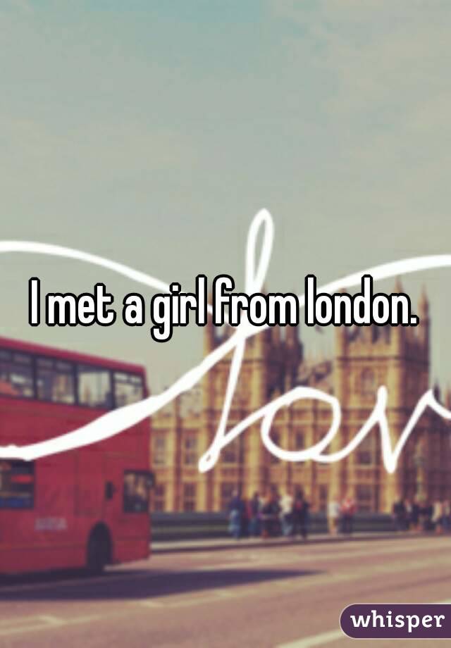 I met a girl from london.