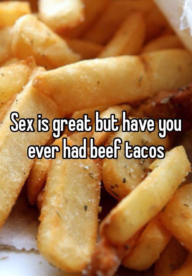 Sex Is Great But Have You Ever Had Beef Tacos 5753