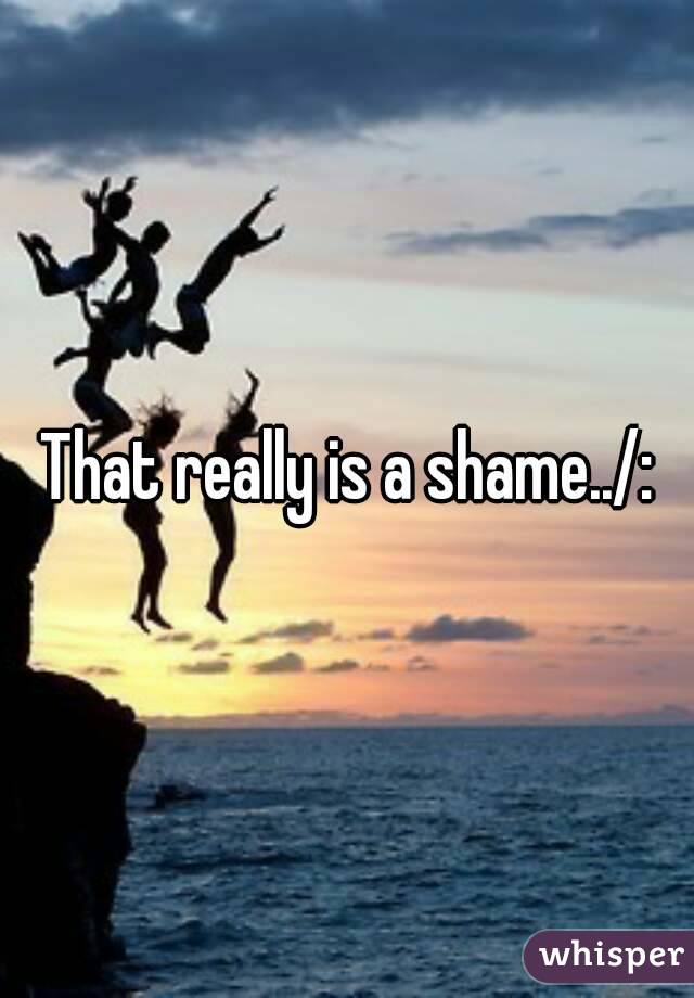 That really is a shame../: