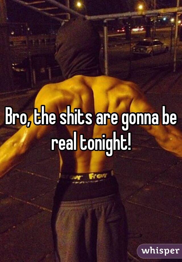 Bro, the shits are gonna be real tonight! 