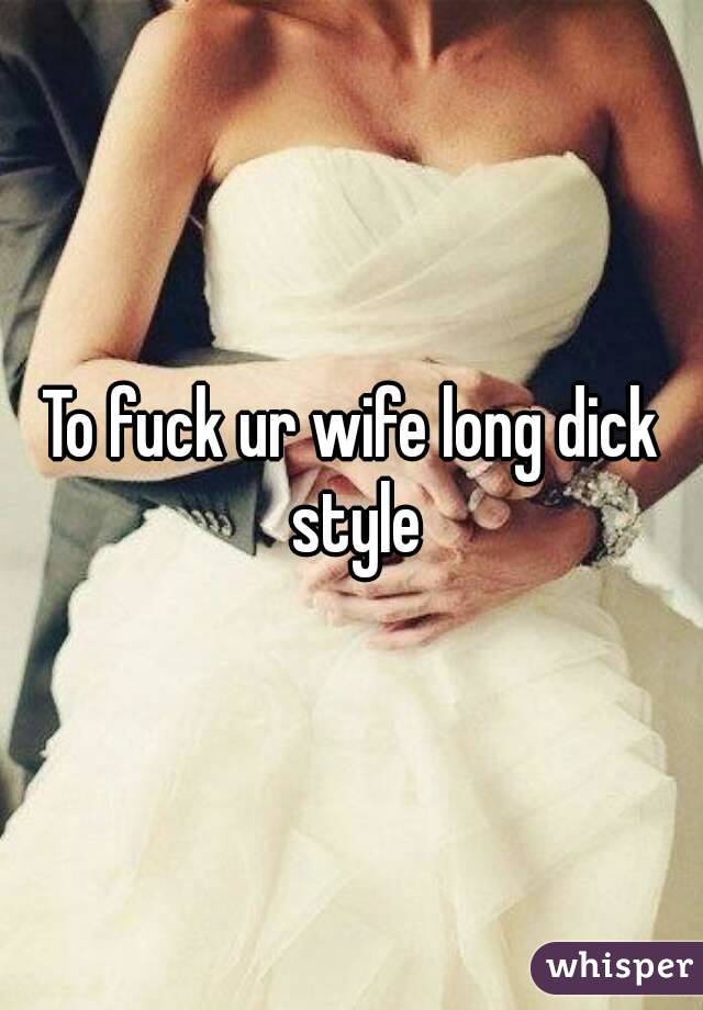To fuck ur wife long dick style