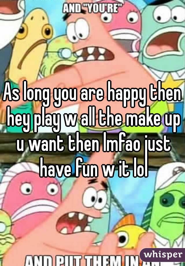 As long you are happy then hey play w all the make up u want then lmfao just have fun w it lol