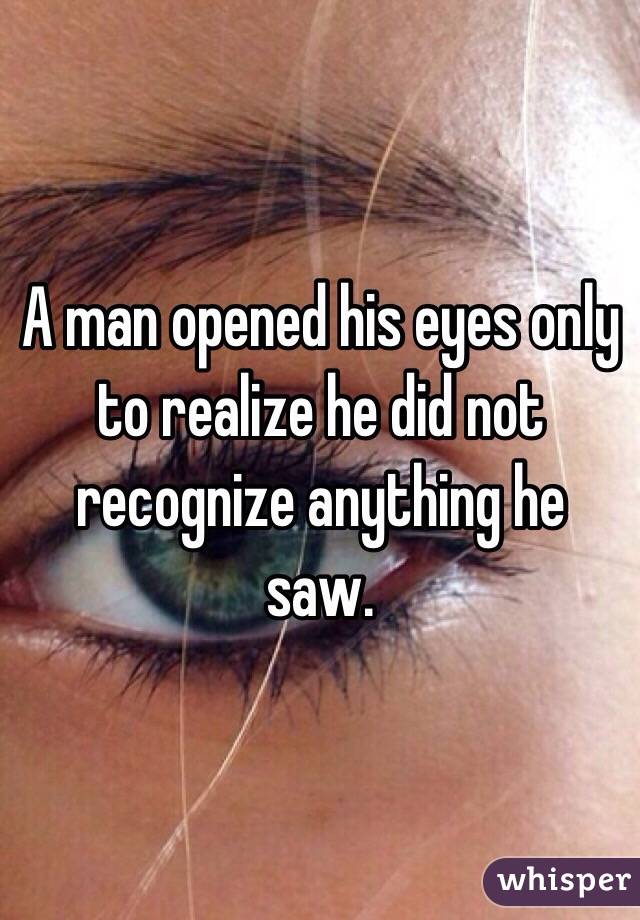 A man opened his eyes only to realize he did not recognize anything he saw.