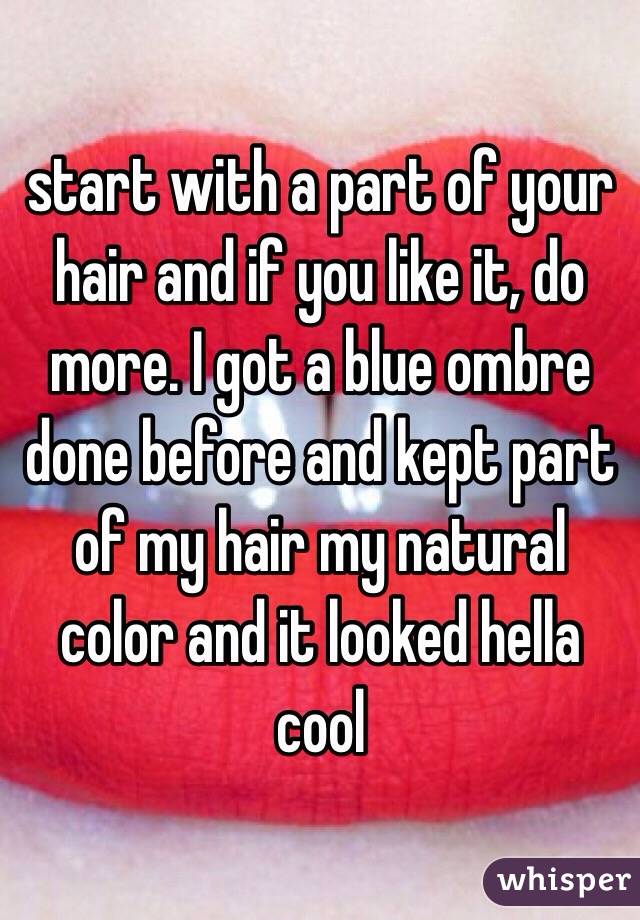 start with a part of your hair and if you like it, do more. I got a blue ombre done before and kept part of my hair my natural color and it looked hella cool