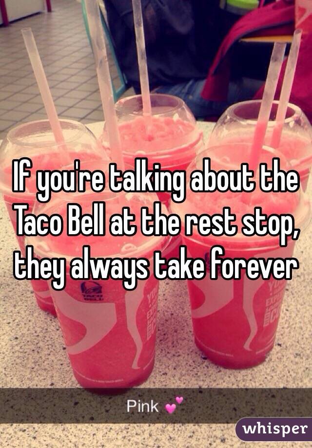 If you're talking about the Taco Bell at the rest stop, they always take forever 