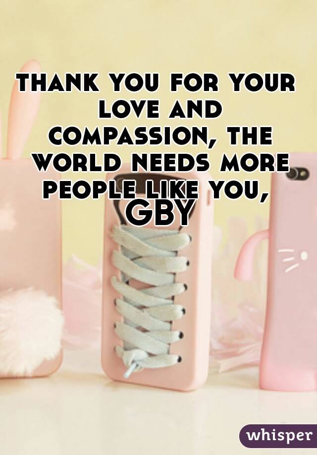 thank you for your love and compassion, the world needs more people like you,  GBY