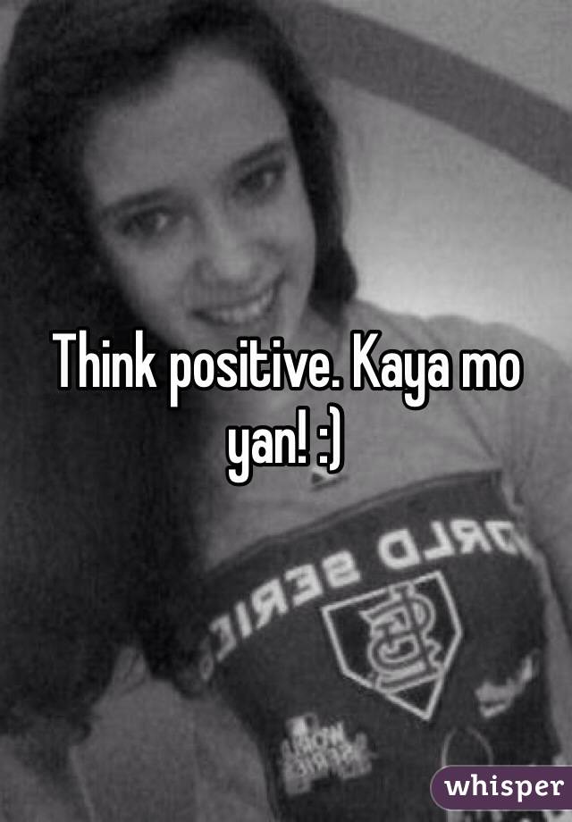 Think positive. Kaya mo yan! :) 