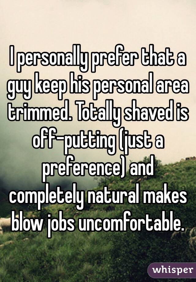 I personally prefer that a guy keep his personal area trimmed. Totally shaved is off-putting (just a preference) and completely natural makes blow jobs uncomfortable.