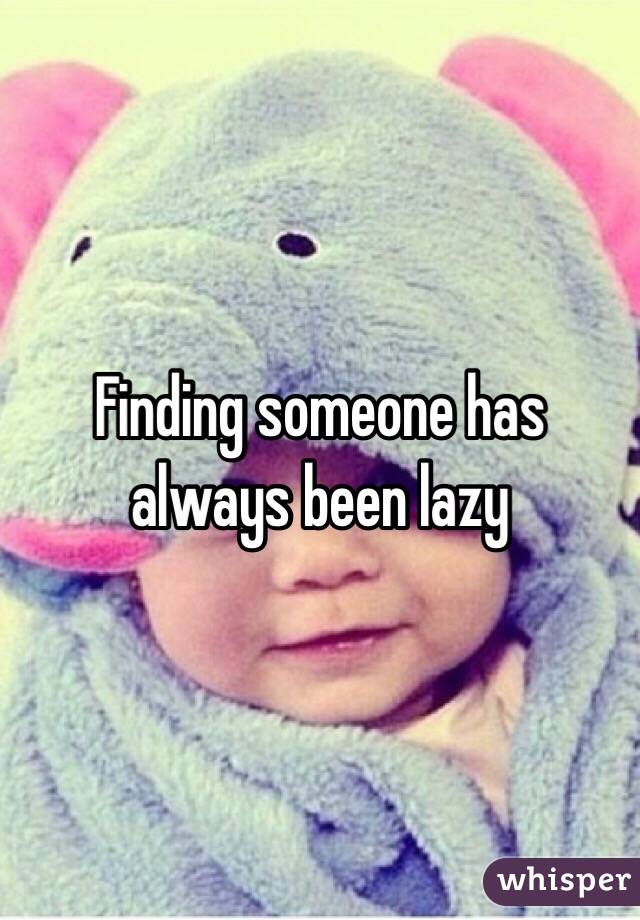 Finding someone has always been lazy