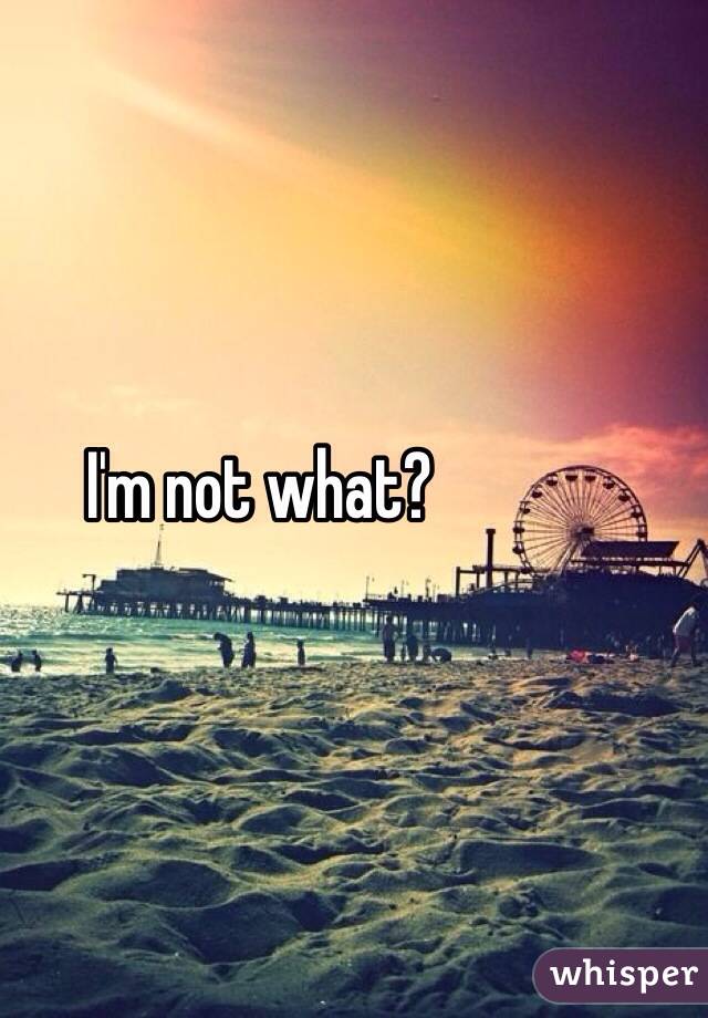 I'm not what?