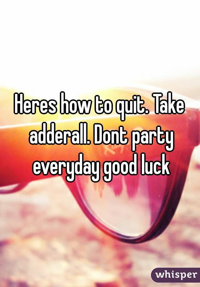 Heres how to quit. Take adderall. Dont party everyday good luck