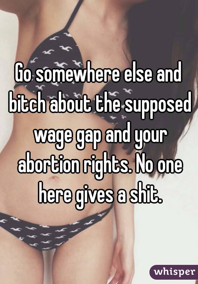 Go somewhere else and bitch about the supposed wage gap and your abortion rights. No one here gives a shit.