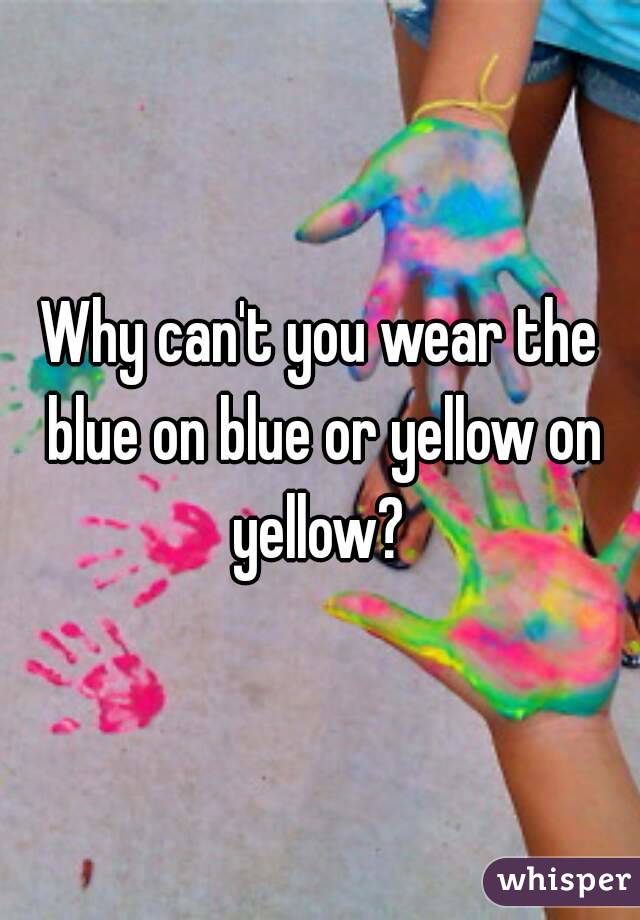 Why can't you wear the blue on blue or yellow on yellow? 