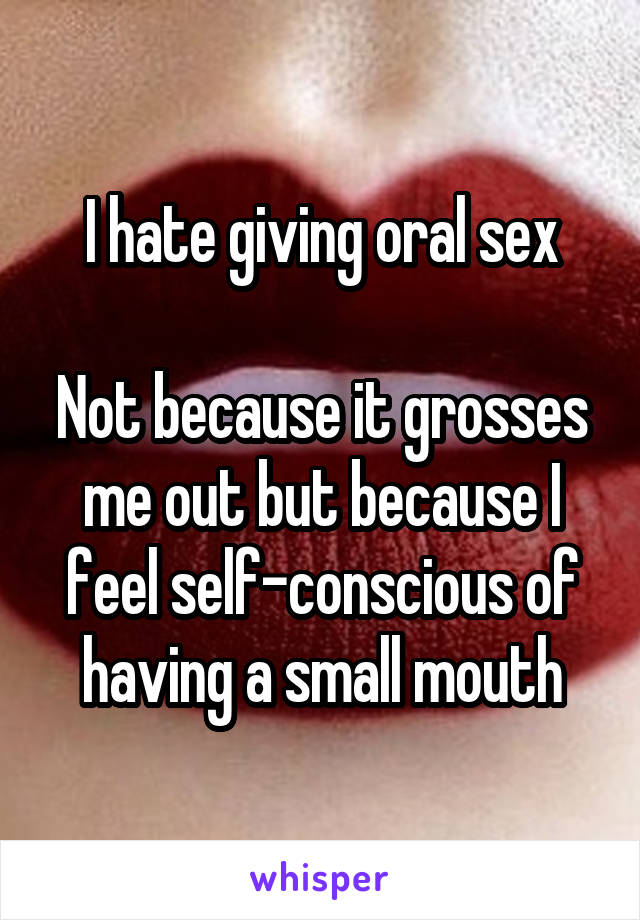 I hate giving oral sex

Not because it grosses me out but because I feel self-conscious of having a small mouth
