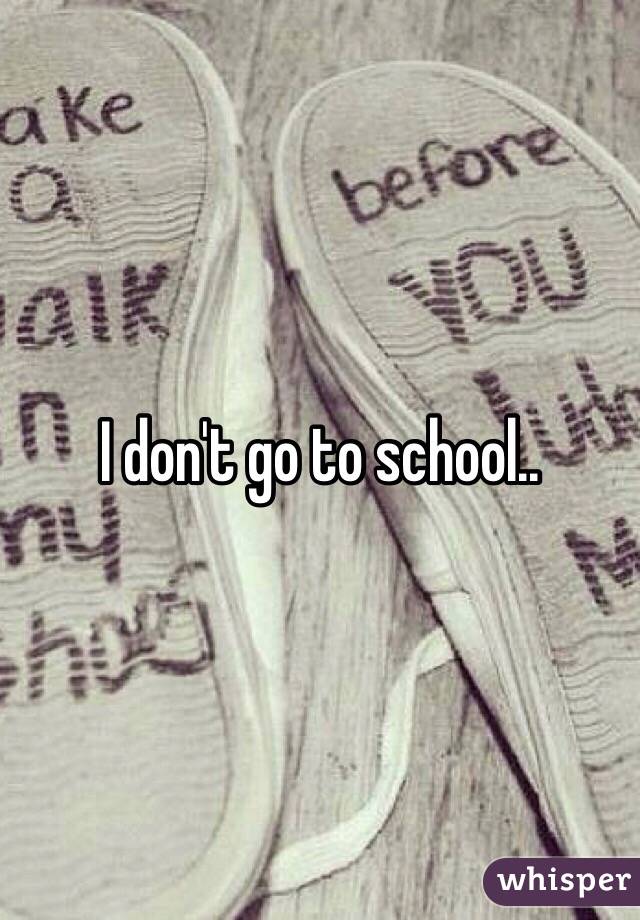 I don't go to school..