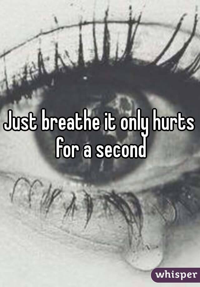 Just breathe it only hurts for a second