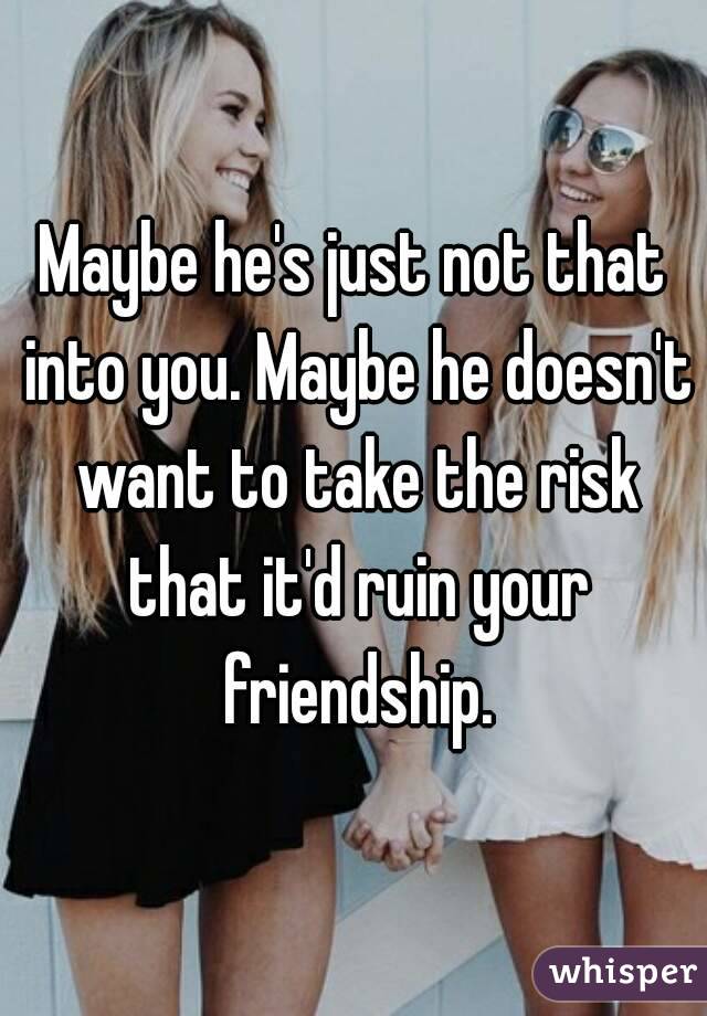 Maybe he's just not that into you. Maybe he doesn't want to take the risk that it'd ruin your friendship.