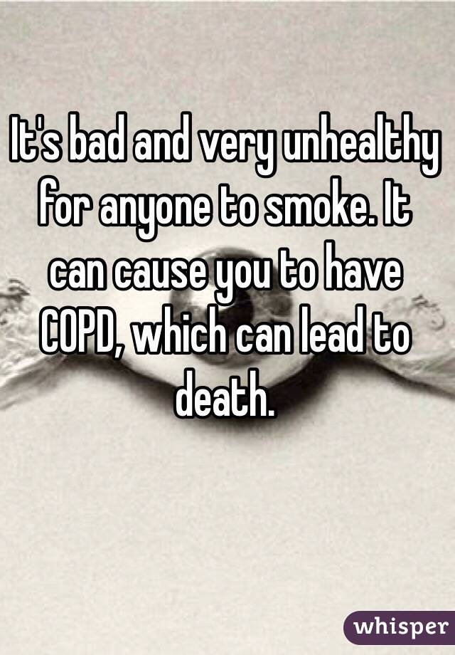 It's bad and very unhealthy for anyone to smoke. It can cause you to have COPD, which can lead to death. 