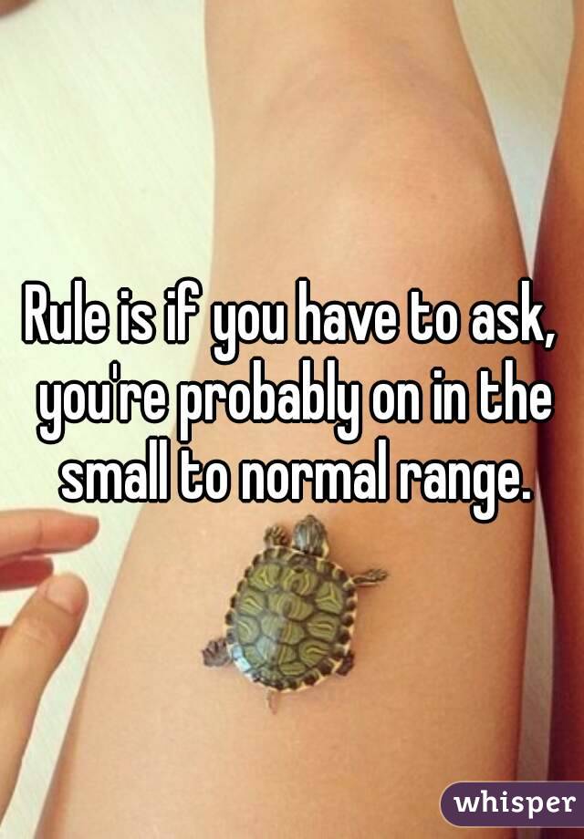 Rule is if you have to ask, you're probably on in the small to normal range.
