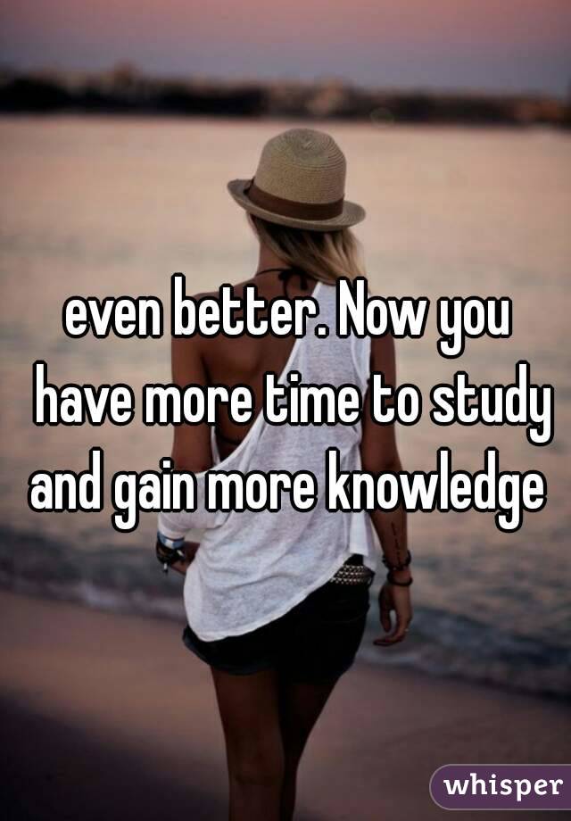 even better. Now you have more time to study and gain more knowledge 