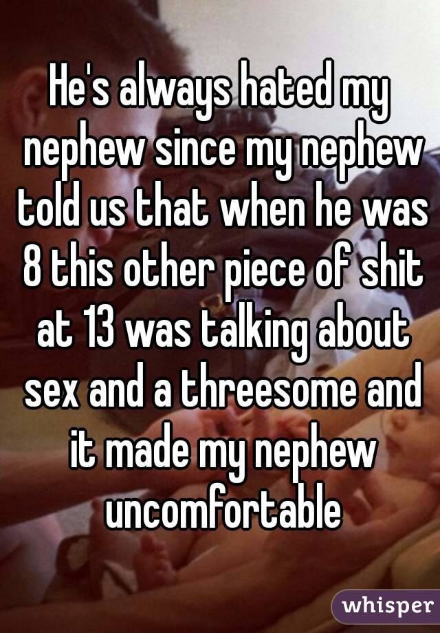 He's always hated my nephew since my nephew told us that when he was 8 this other piece of shit at 13 was talking about sex and a threesome and it made my nephew uncomfortable