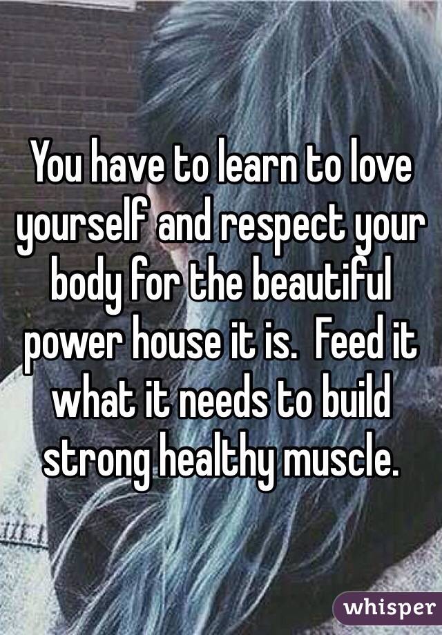 You have to learn to love yourself and respect your body for the beautiful power house it is.  Feed it what it needs to build strong healthy muscle.