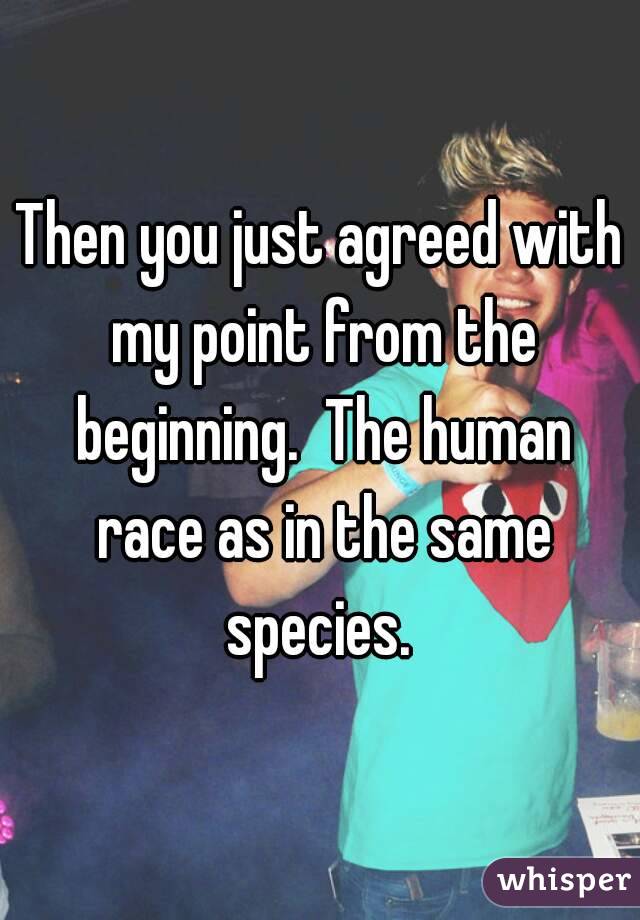 Then you just agreed with my point from the beginning.  The human race as in the same species. 