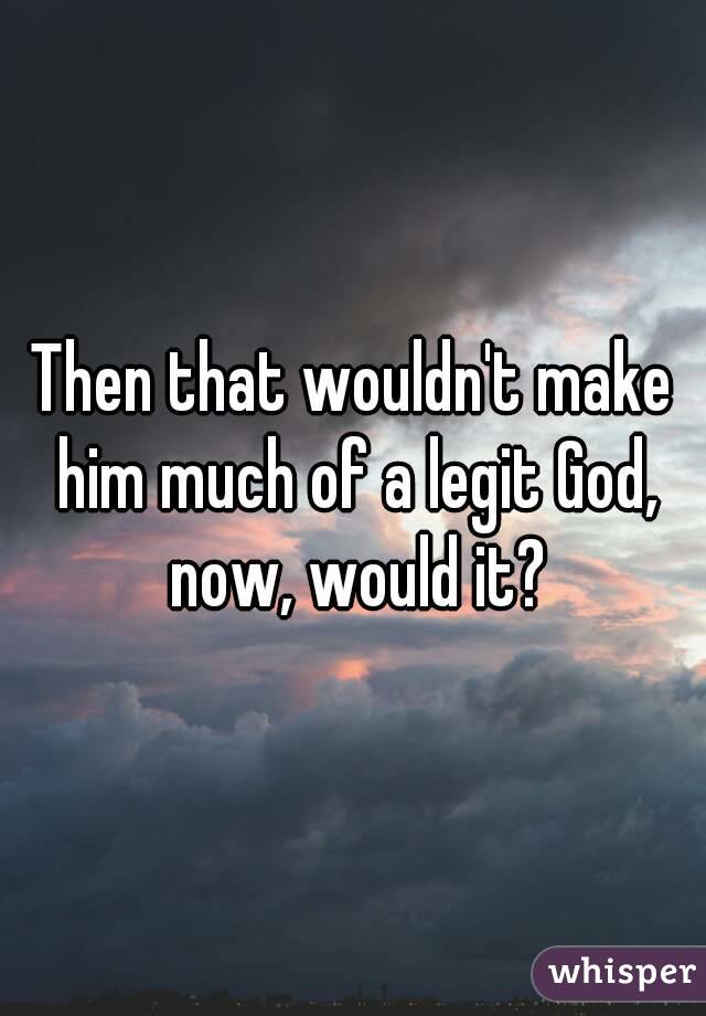 Then that wouldn't make him much of a legit God, now, would it?
