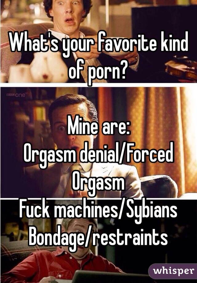 What's your favorite kind of porn?

Mine are:
Orgasm denial/Forced Orgasm
Fuck machines/Sybians
Bondage/restraints 
