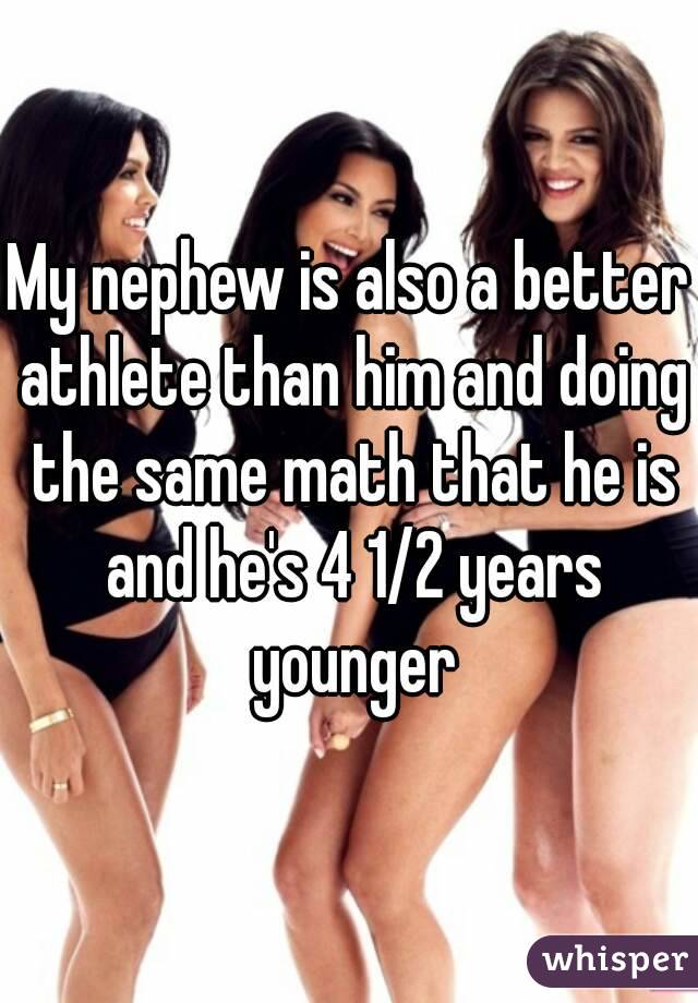 My nephew is also a better athlete than him and doing the same math that he is and he's 4 1/2 years younger