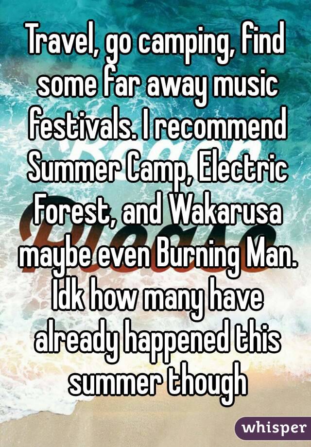 Travel, go camping, find some far away music festivals. I recommend Summer Camp, Electric Forest, and Wakarusa maybe even Burning Man. Idk how many have already happened this summer though