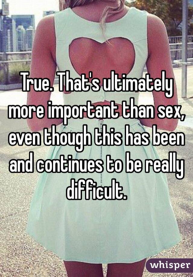 True. That's ultimately more important than sex, even though this has been and continues to be really difficult.